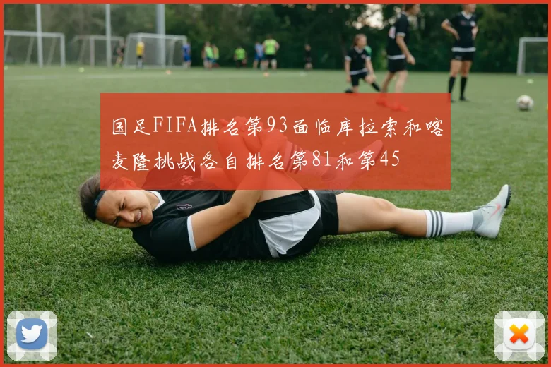 国足FIFA排名第93面临库拉索和喀麦隆挑战各自排名第81和第45