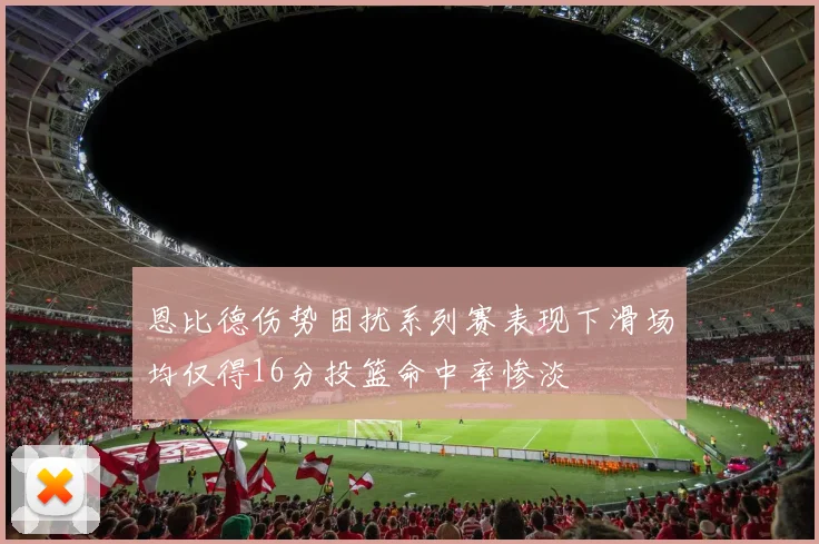 恩比德伤势困扰系列赛表现下滑场均仅得16分投篮命中率惨淡