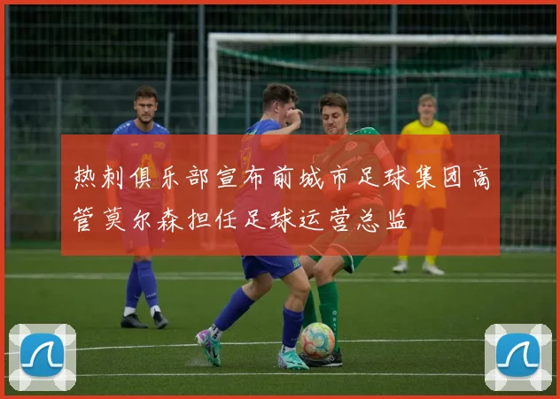 热刺俱乐部宣布前城市足球集团高管莫尔森担任足球运营总监