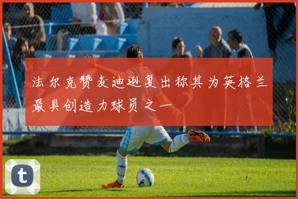 法尔克赞麦迪逊复出称其为英格兰最具创造力球员之一