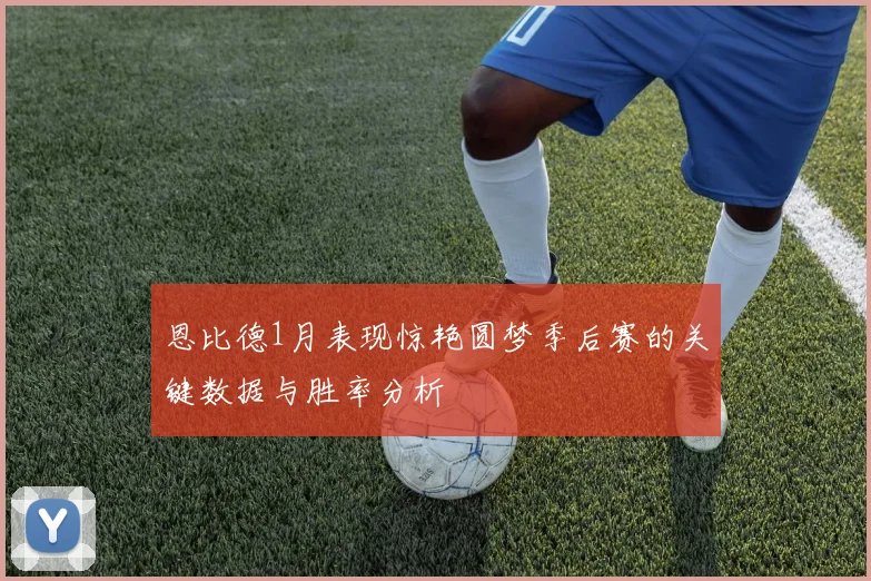 恩比德1月表现惊艳圆梦季后赛的关键数据与胜率分析