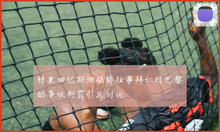 特里回忆斯坦福桥往事拜仁对巴黎的争议判罚引发讨论