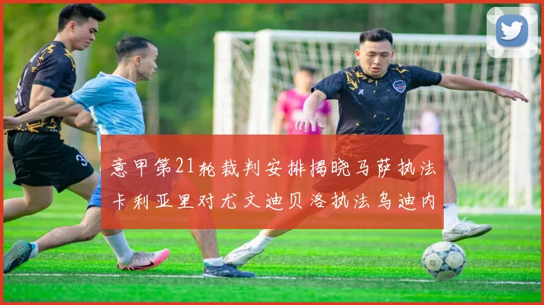 意甲第21轮裁判安排揭晓马萨执法卡利亚里对尤文迪贝洛执法乌迪内斯对国米