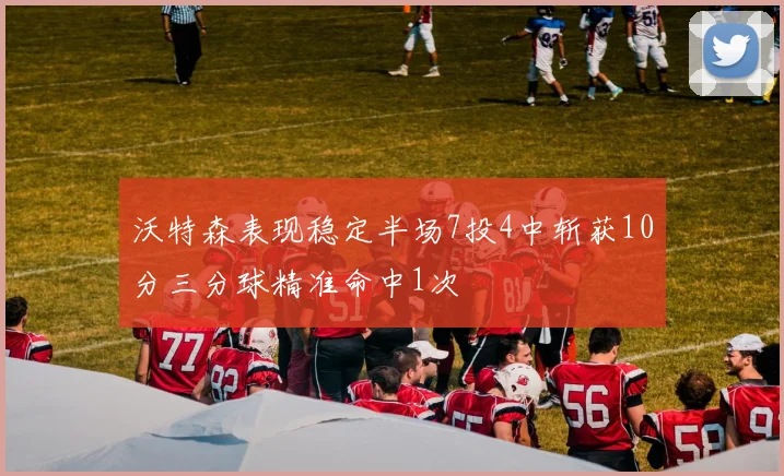 沃特森表现稳定半场7投4中斩获10分三分球精准命中1次