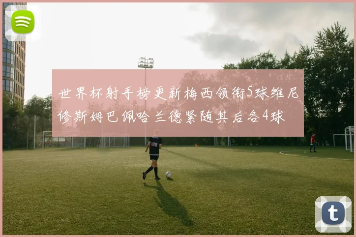 世界杯射手榜更新梅西领衔5球维尼修斯姆巴佩哈兰德紧随其后各4球