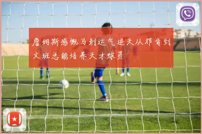 詹姆斯感慨马刺运气逆天从邓肯到文班总能培养天才球员