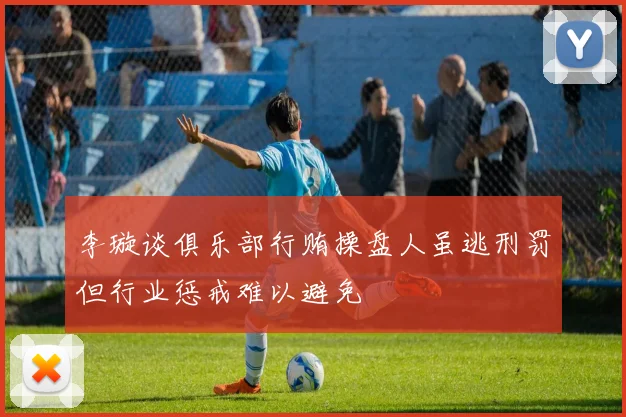 李璇谈俱乐部行贿操盘人虽逃刑罚但行业惩戒难以避免