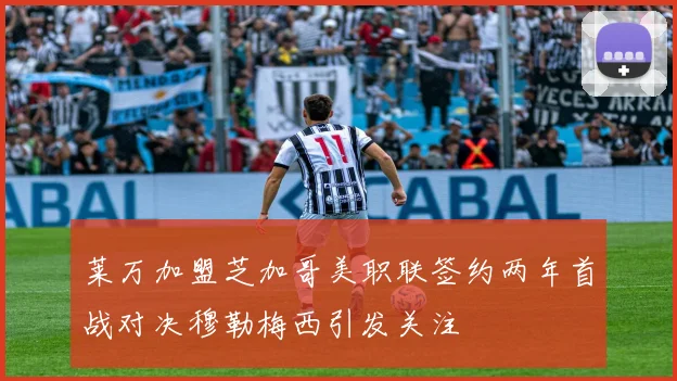 莱万加盟芝加哥美职联签约两年首战对决穆勒梅西引发关注