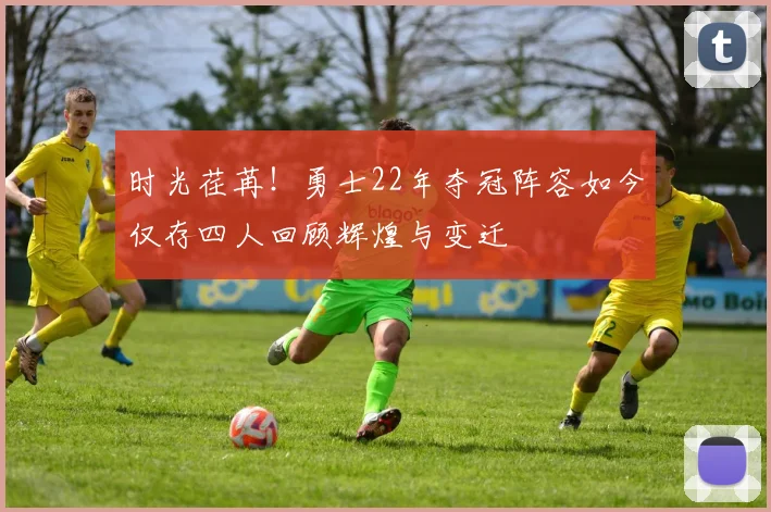 时光荏苒！勇士22年夺冠阵容如今仅存四人回顾辉煌与变迁