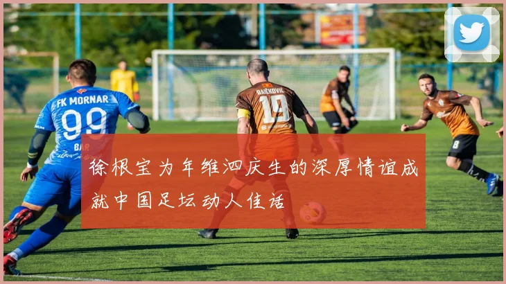 徐根宝为年维泗庆生的深厚情谊成就中国足坛动人佳话