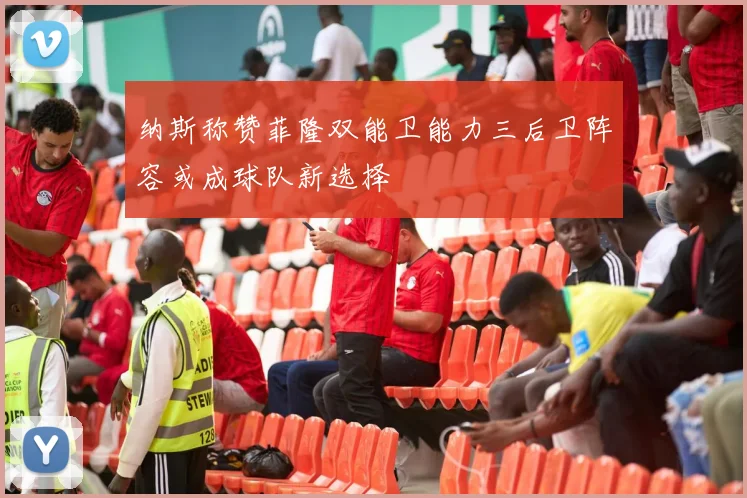 纳斯称赞菲隆双能卫能力三后卫阵容或成球队新选择