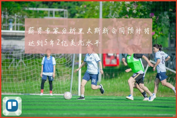 薪资专家分析里夫斯新合同预计将达到5年2亿美元水平