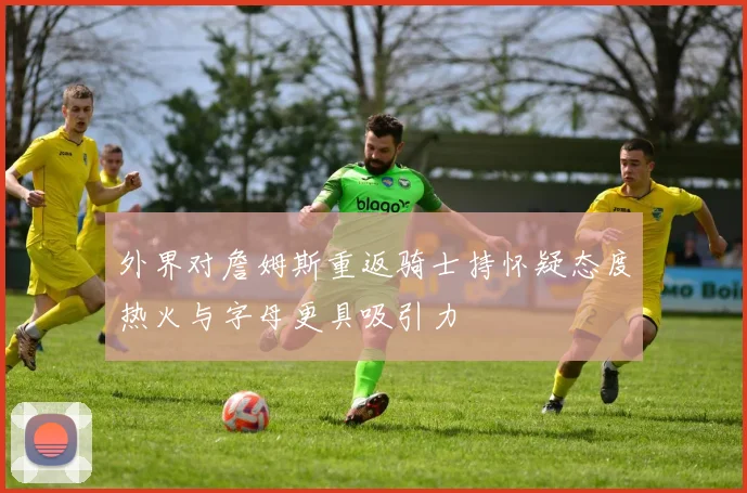 外界对詹姆斯重返骑士持怀疑态度热火与字母更具吸引力