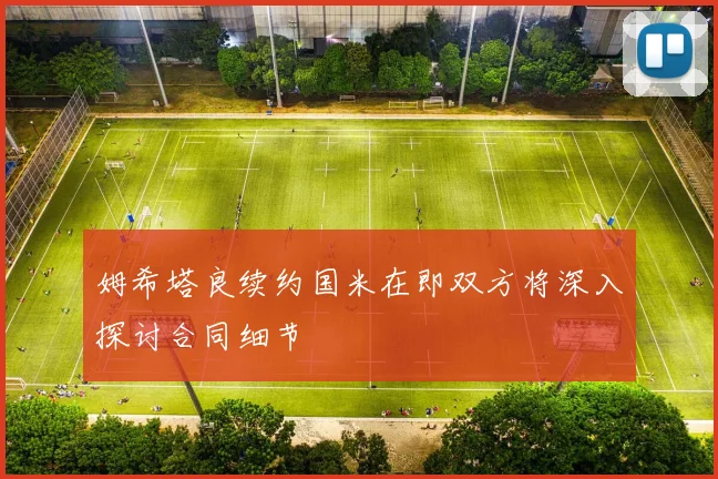 姆希塔良续约国米在即双方将深入探讨合同细节