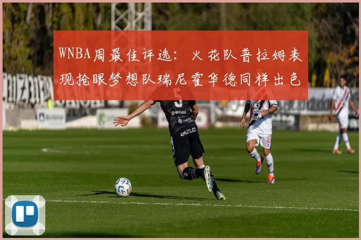WNBA周最佳评选：火花队普拉姆表现抢眼梦想队瑞尼霍华德同样出色