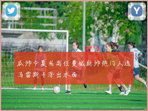 瓜帅今夏或离任曼城新帅热门人选马雷斯卡浮出水面
