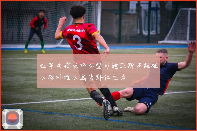 红军名宿点评戈登与迪亚斯差距难以弥补难以成为拜仁主力