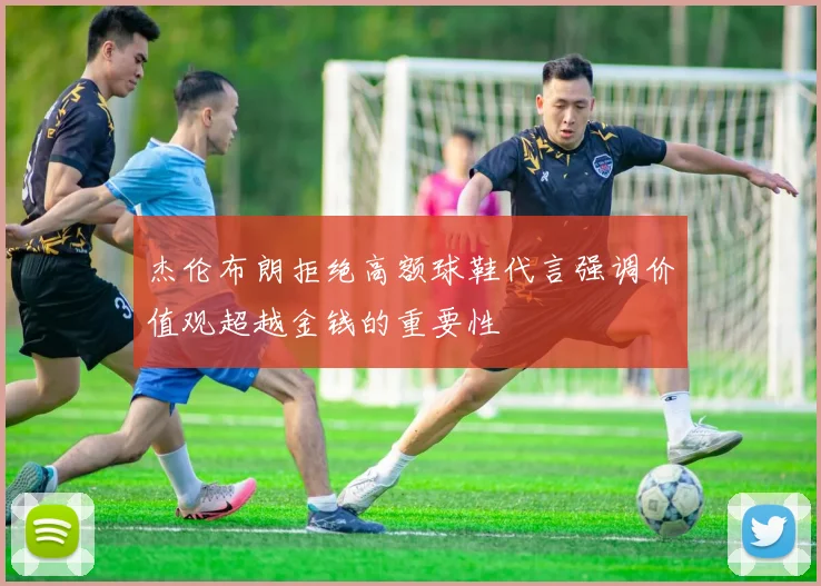 杰伦布朗拒绝高额球鞋代言强调价值观超越金钱的重要性