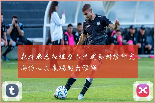 森林狼总经理表示对道苏姆续约充满信心其表现超出预期