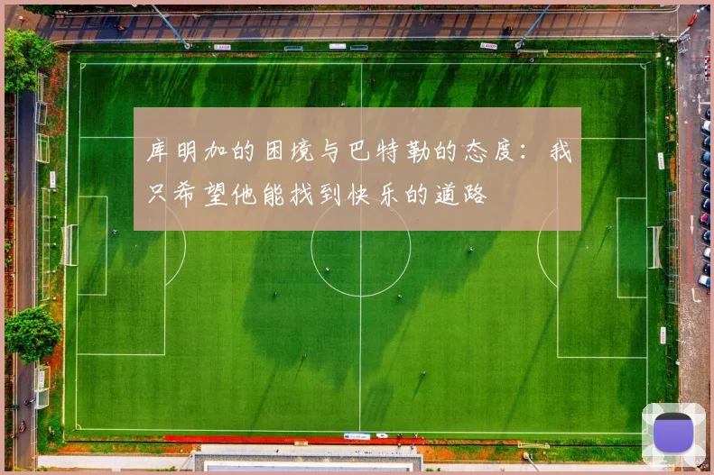 库明加的困境与巴特勒的态度：我只希望他能找到快乐的道路