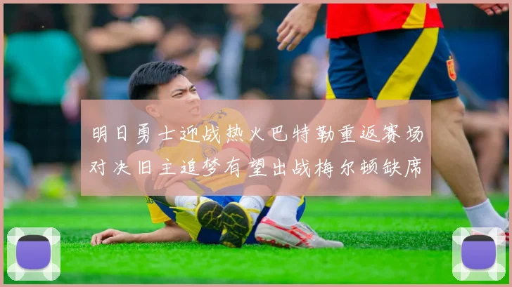明日勇士迎战热火巴特勒重返赛场对决旧主追梦有望出战梅尔顿缺席