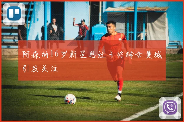 阿森纳16岁新星恩杜卡将转会曼城引发关注