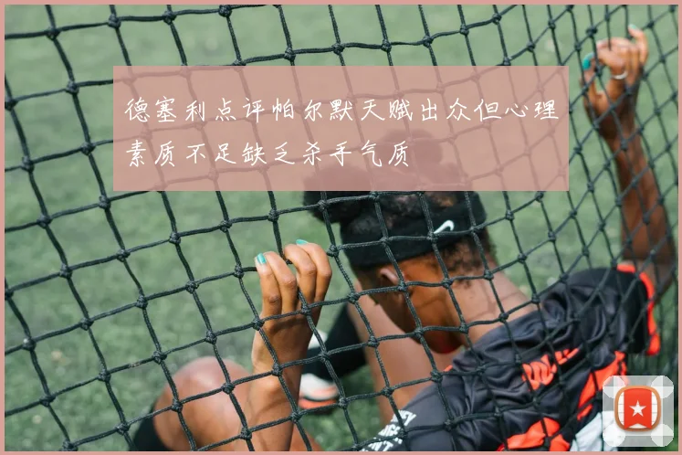 德塞利点评帕尔默天赋出众但心理素质不足缺乏杀手气质
