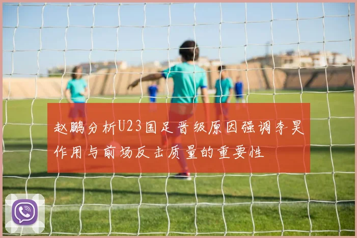 赵鹏分析U23国足晋级原因强调李昊作用与前场反击质量的重要性