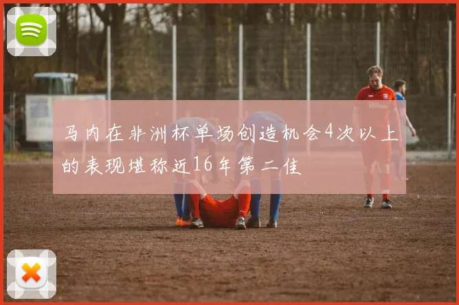 马内在非洲杯单场创造机会4次以上的表现堪称近16年第二佳