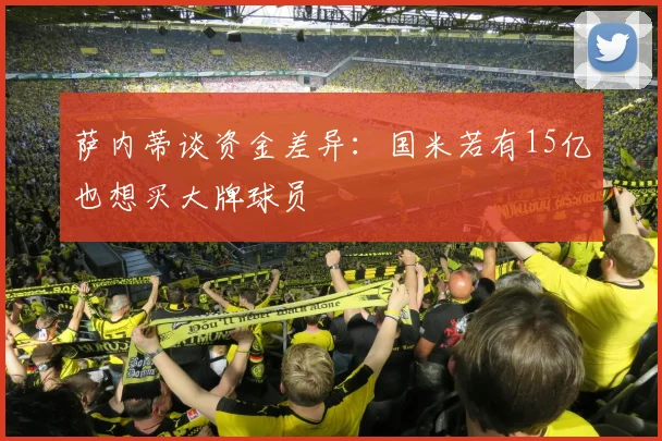 萨内蒂谈资金差异：国米若有15亿也想买大牌球员