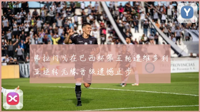 弗拉门戈在巴西杯第五轮遭维多利亚逆转无缘晋级遗憾止步
