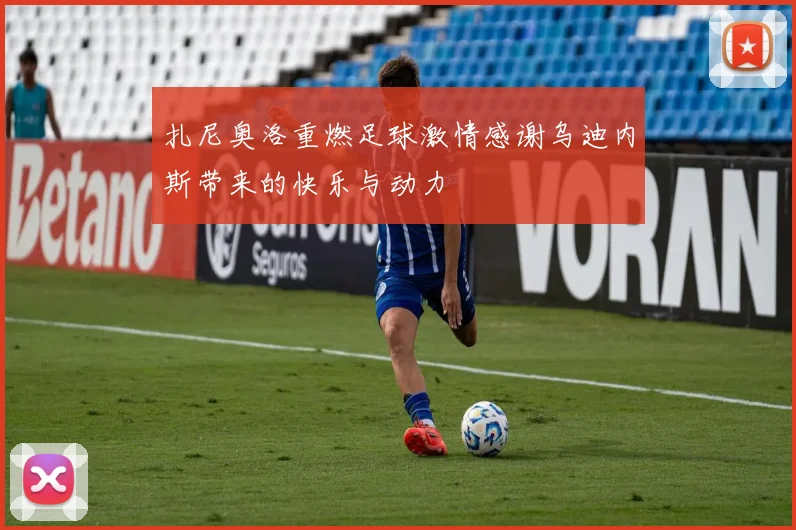 扎尼奥洛重燃足球激情感谢乌迪内斯带来的快乐与动力