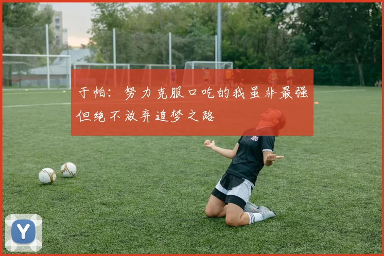 于帕：努力克服口吃的我虽非最强但绝不放弃追梦之路